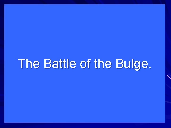 The Battle of the Bulge. 