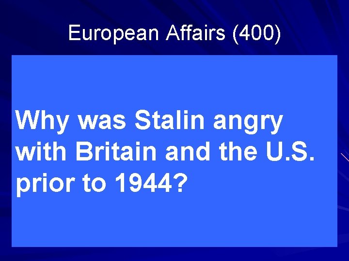 European Affairs (400) Why was Stalin angry with Britain and the U. S. prior