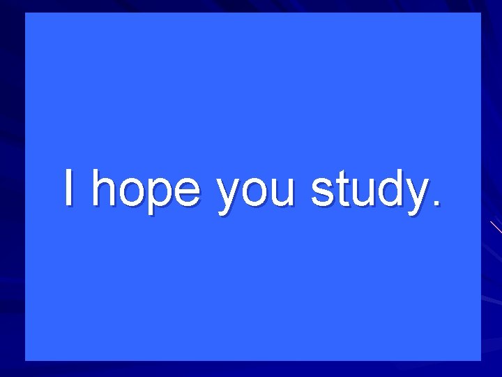 I hope you study. 