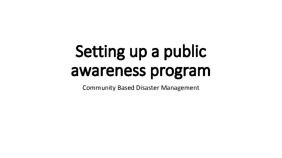 Setting up a public awareness program Community Based Disaster Management 