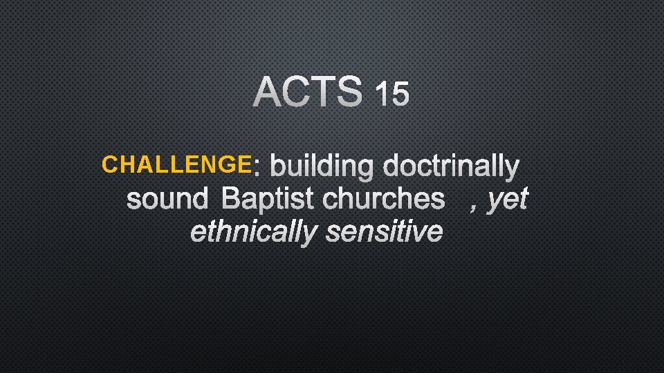 ACTS 15 CHALLENGE : BUILDING DOCTRINALLY SOUND BAPTIST CHURCHES, YET ETHNICALLY SENSITIVE 