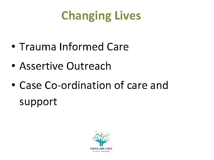 Changing Lives • Trauma Informed Care • Assertive Outreach • Case Co-ordination of care