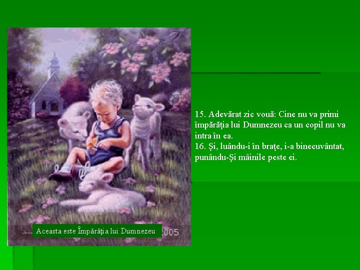15. Adevărat zic vouă: Cine nu va primi împărăţia lui Dumnezeu ca un copil