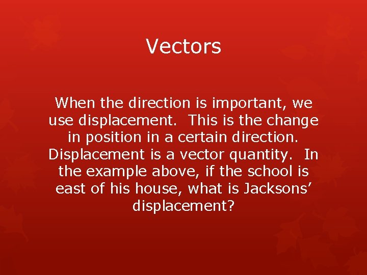 Vectors When the direction is important, we use displacement. This is the change in