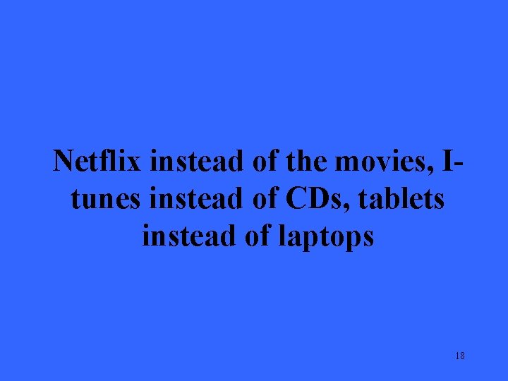 Netflix instead of the movies, Itunes instead of CDs, tablets instead of laptops 18