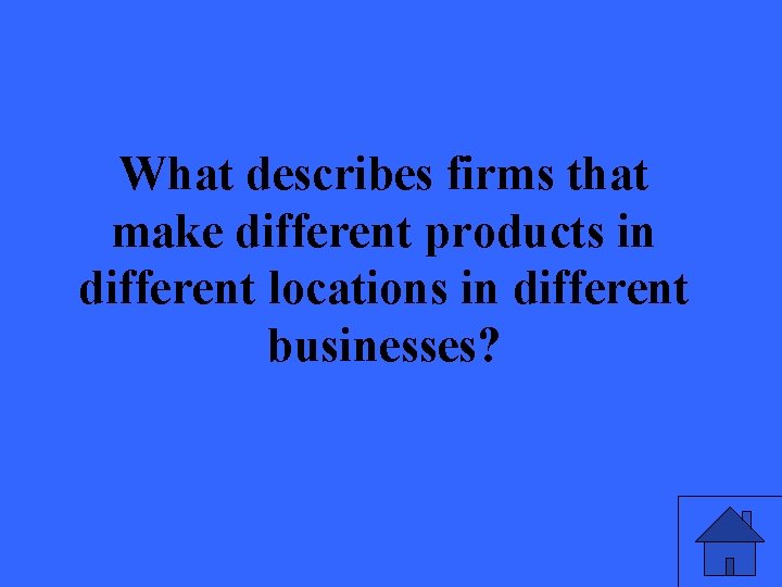 What describes firms that make different products in different locations in different businesses? 33