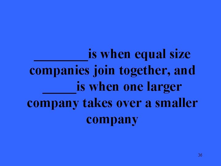 ____is when equal size companies join together, and _____is when one larger company takes