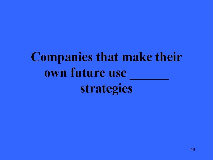 Companies that make their own future use ______ strategies 40 