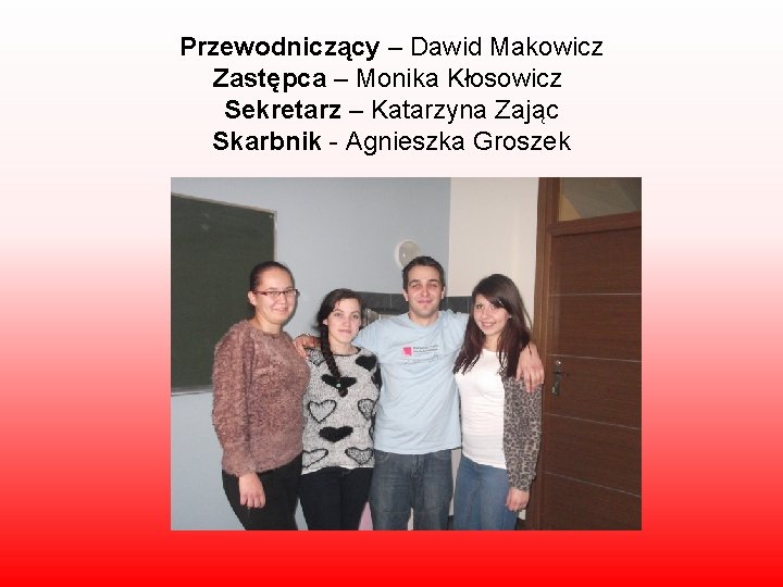 Przewodniczący – Dawid Makowicz Zastępca – Monika Kłosowicz Sekretarz – Katarzyna Zając Skarbnik -