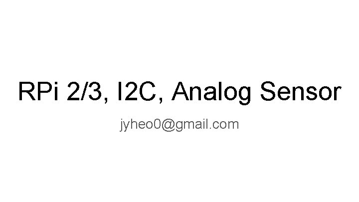 RPi 2/3, I 2 C, Analog Sensor jyheo 0@gmail. com 