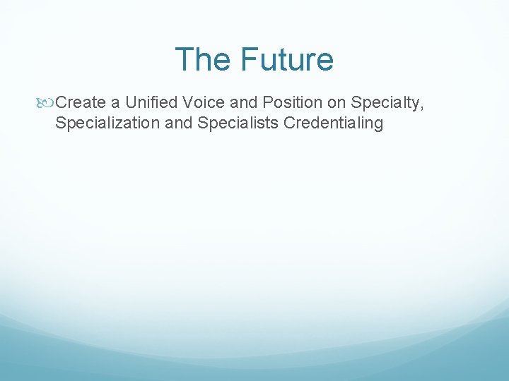 The Future Create a Unified Voice and Position on Specialty, Specialization and Specialists Credentialing
