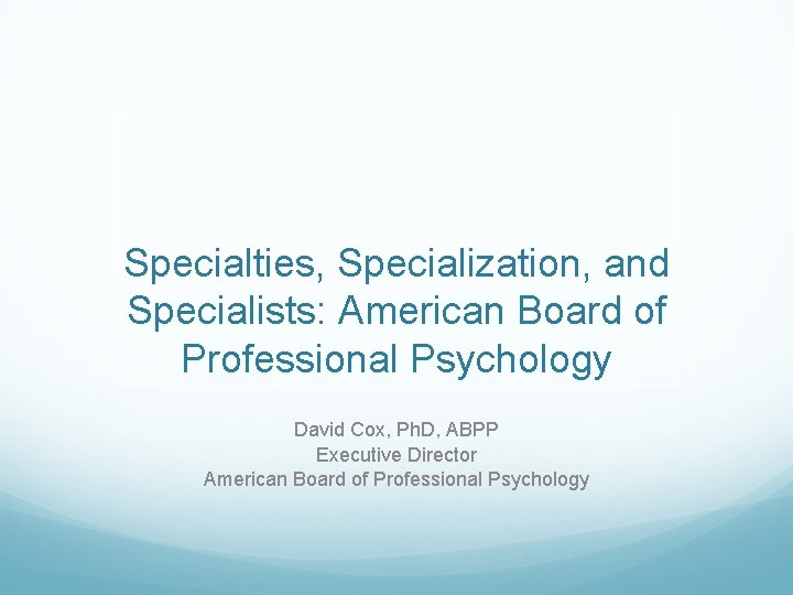 Specialties, Specialization, and Specialists: American Board of Professional Psychology David Cox, Ph. D, ABPP