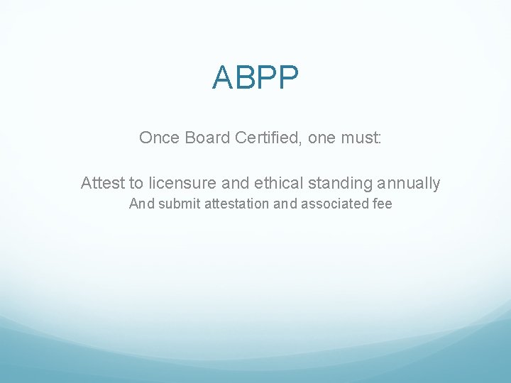 ABPP Once Board Certified, one must: Attest to licensure and ethical standing annually And