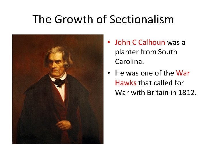 The Growth of Sectionalism • John C Calhoun was a planter from South Carolina.