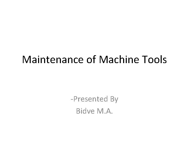 Maintenance of Machine Tools -Presented By Bidve M. A. 
