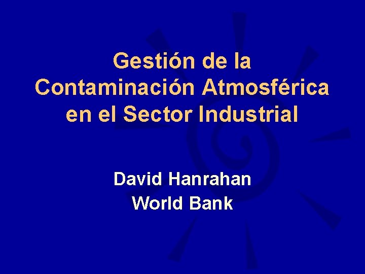 Gestión de la Contaminación Atmosférica en el Sector Industrial David Hanrahan World Bank 