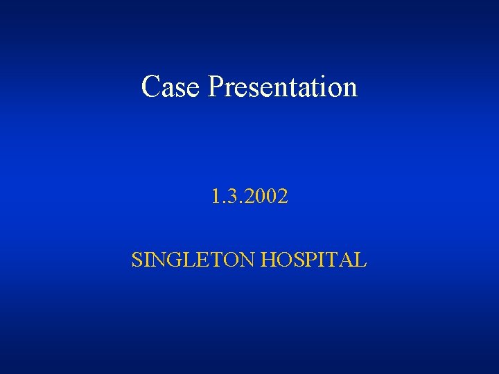 Case Presentation 1. 3. 2002 SINGLETON HOSPITAL Case Presentation 1. 3. 2002 SINGLETON HOSPITAL