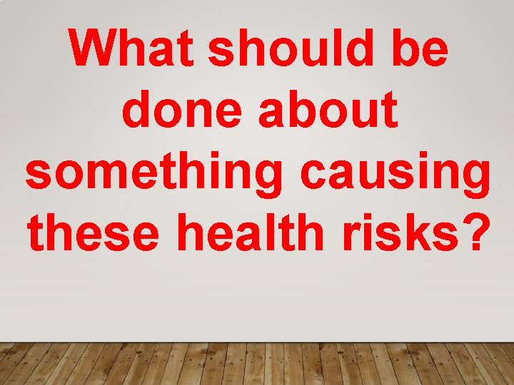 What should be done about something causing these health risks? What should be done about something causing these health risks?