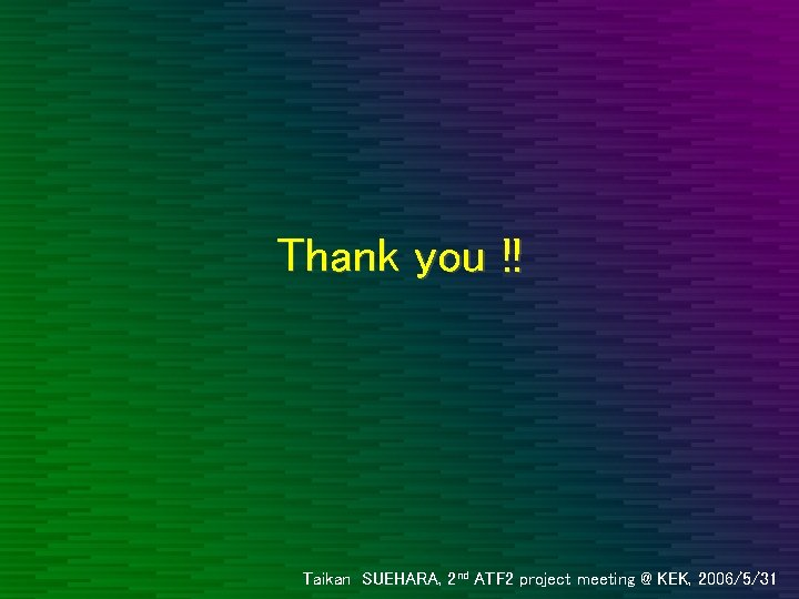 Thank you !! Taikan SUEHARA, 2 nd ATF 2 project meeting @ KEK, 2006/5/31