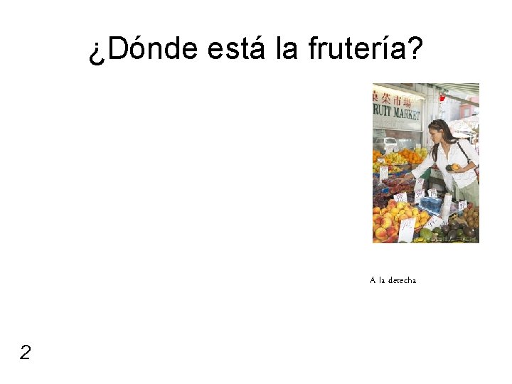 ¿Dónde está la frutería? A la derecha 2 