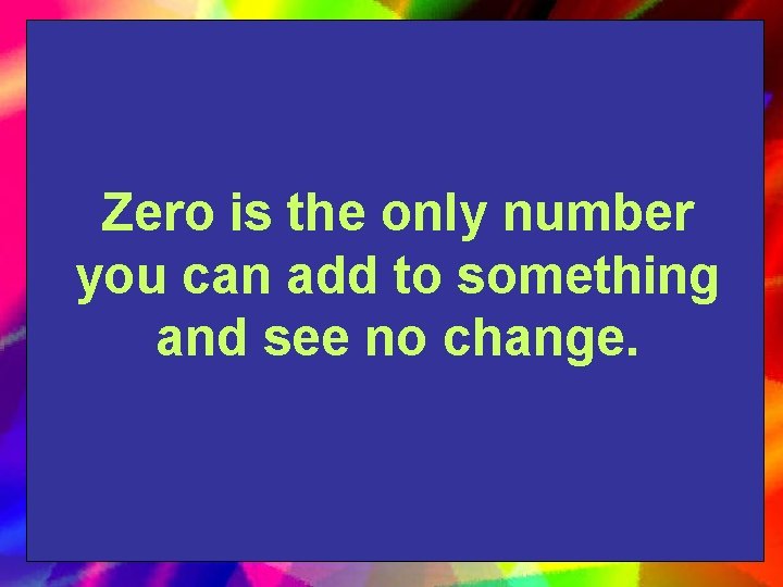 Zero is the only number you can add to something and see no change.