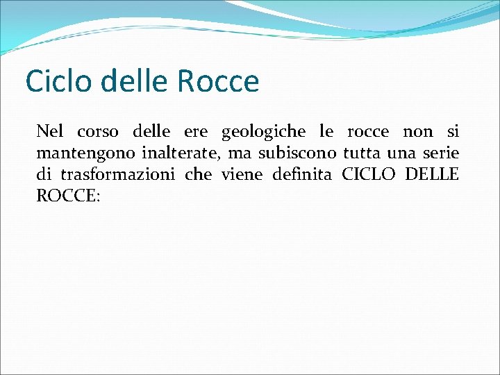 Ciclo delle Rocce Nel corso delle ere geologiche le rocce non si mantengono inalterate,