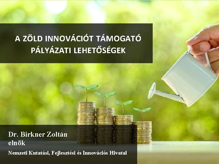 A ZÖLD INNOVÁCIÓT TÁMOGATÓ PÁLYÁZATI LEHETŐSÉGEK Dr. Birkner Zoltán elnök Nemzeti Kutatási, Fejlesztési és