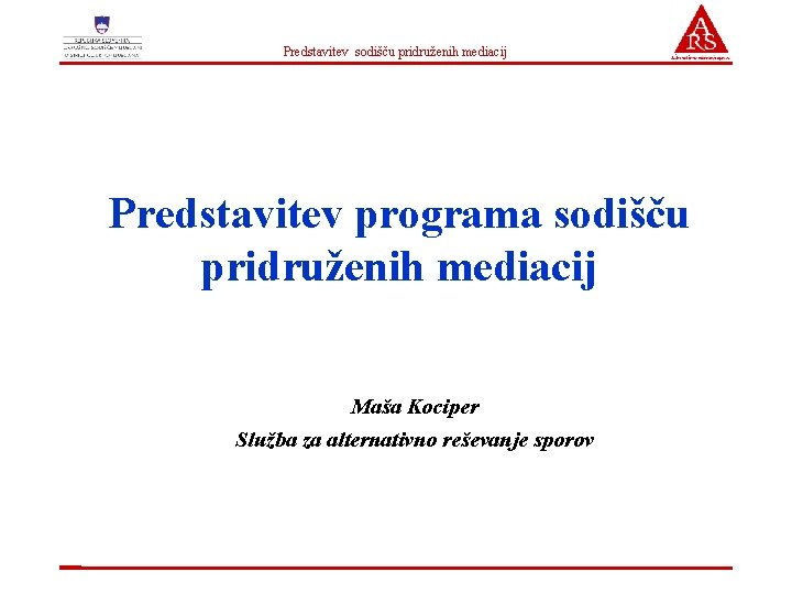 Predstavitev sodišču pridruženih mediacij Predstavitev programa sodišču pridruženih mediacij Maša Kociper Služba za alternativno