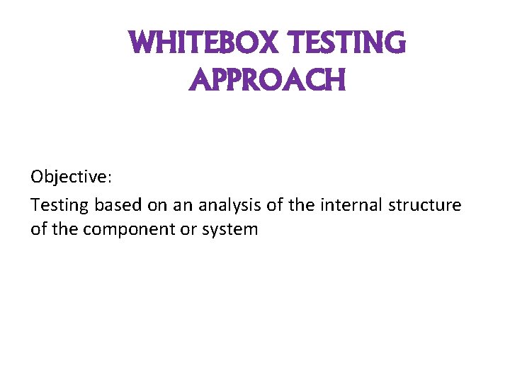 WHITEBOX TESTING APPROACH Objective: Testing based on an analysis of the internal structure of