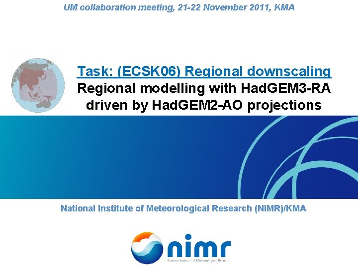 UM collaboration meeting, 21 -22 November 2011, KMA Task: (ECSK 06) Regional downscaling Regional