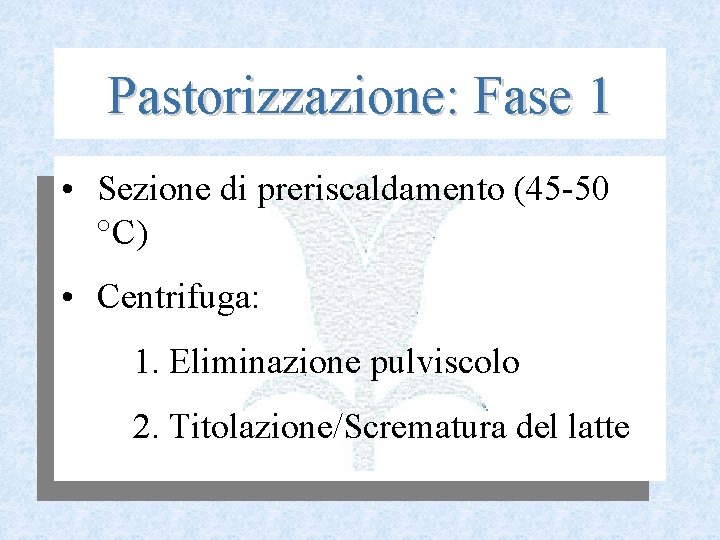 Pastorizzazione: Fase 1 • Sezione di preriscaldamento (45 50 °C) • Centrifuga: 1. Eliminazione