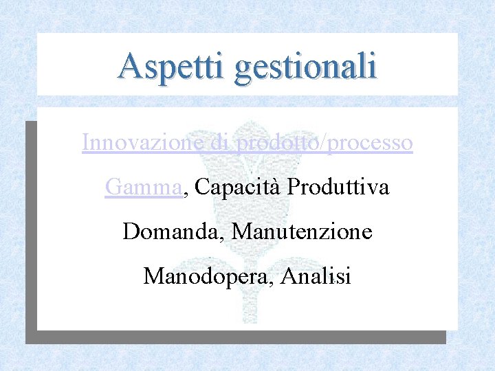 Aspetti gestionali Innovazione di prodotto/processo Gamma, Capacità Produttiva Domanda, Manutenzione Manodopera, Analisi 