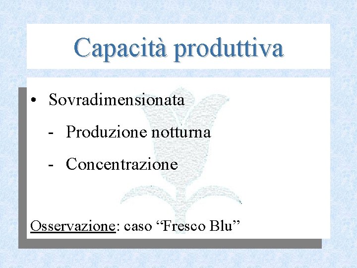 Capacità produttiva • Sovradimensionata Produzione notturna Concentrazione Osservazione: caso “Fresco Blu” 
