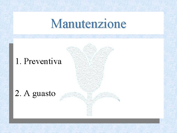 Manutenzione 1. Preventiva 2. A guasto 