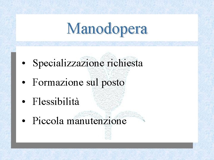 Manodopera • Specializzazione richiesta • Formazione sul posto • Flessibilità • Piccola manutenzione 