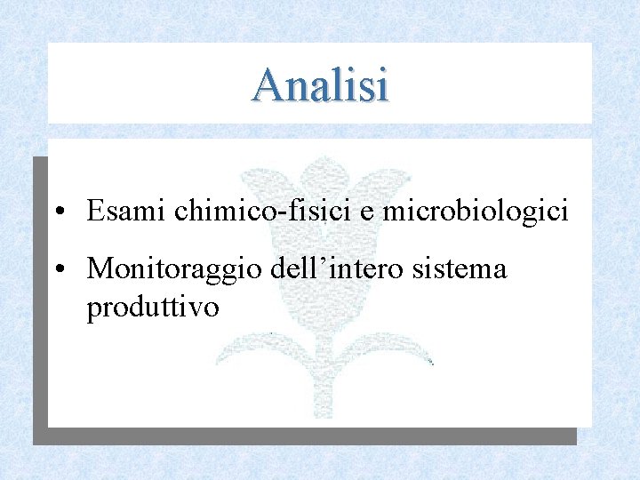 Analisi • Esami chimico fisici e microbiologici • Monitoraggio dell’intero sistema produttivo 