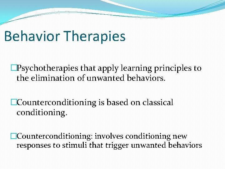 Behavior Therapies �Psychotherapies that apply learning principles to the elimination of unwanted behaviors. �Counterconditioning