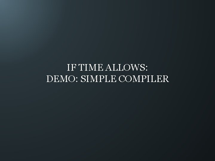 IF TIME ALLOWS: DEMO: SIMPLE COMPILER 