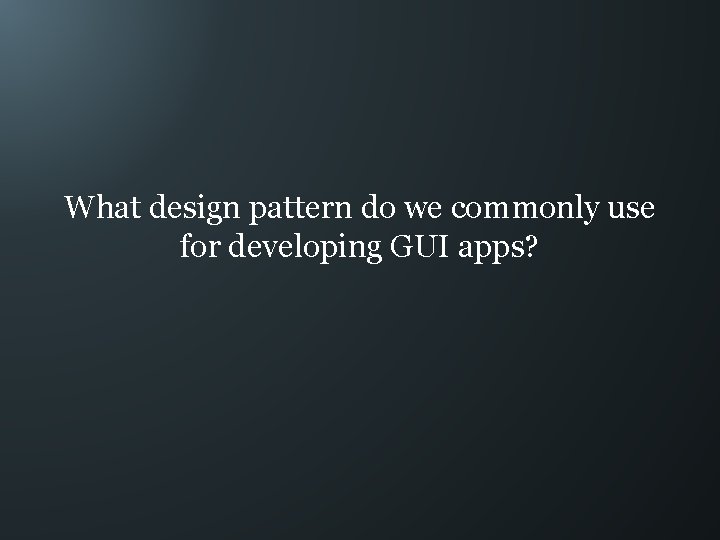 What design pattern do we commonly use for developing GUI apps? 