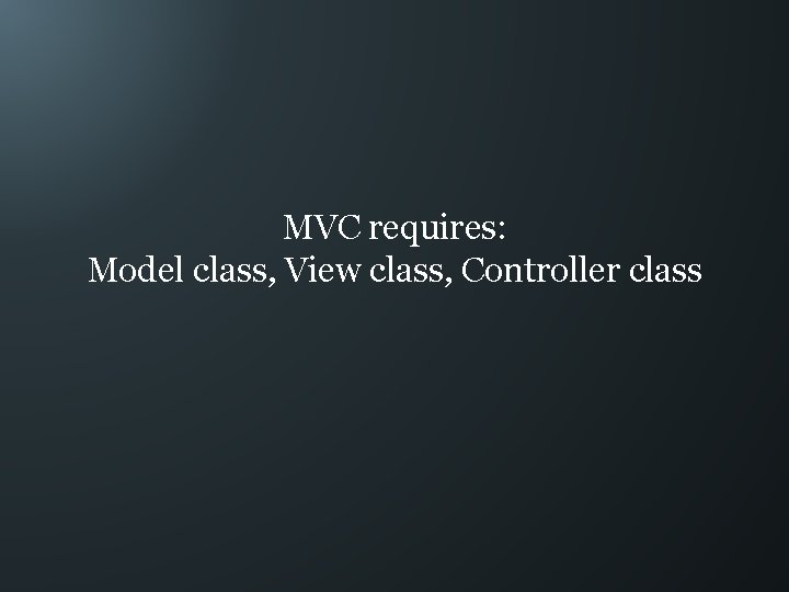MVC requires: Model class, View class, Controller class 