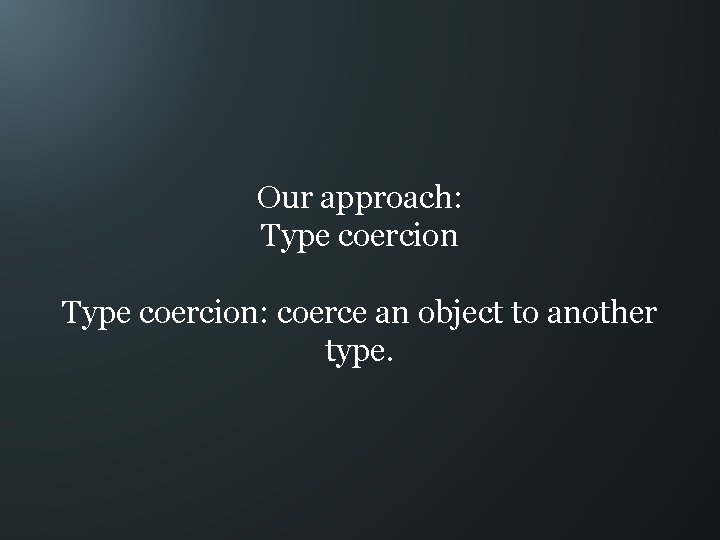 Our approach: Type coercion: coerce an object to another type. 