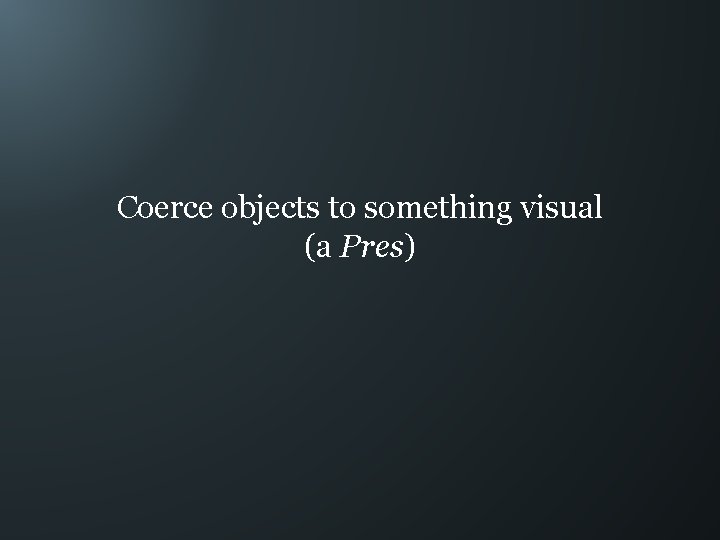 Coerce objects to something visual (a Pres) 