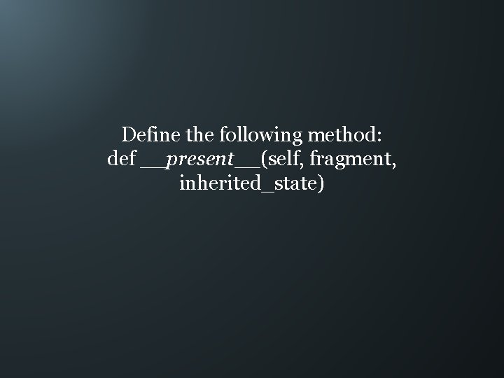 Define the following method: def __present__(self, fragment, inherited_state) 