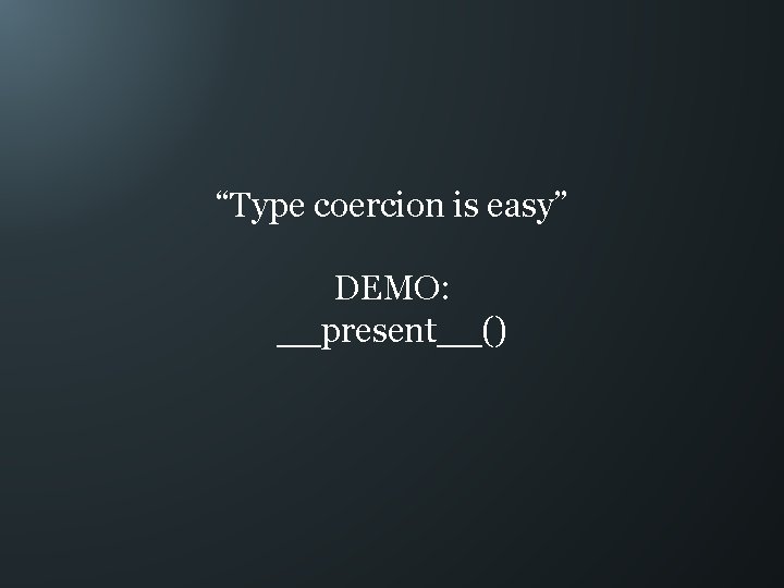 “Type coercion is easy” DEMO: __present__() 