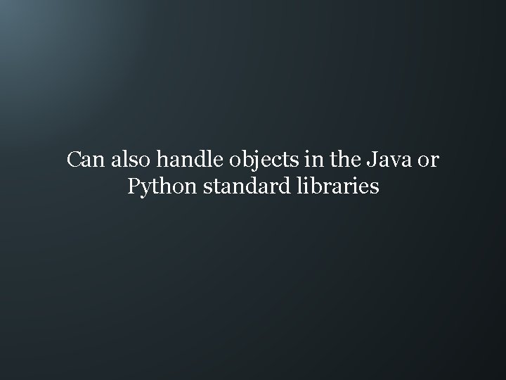 Can also handle objects in the Java or Python standard libraries 