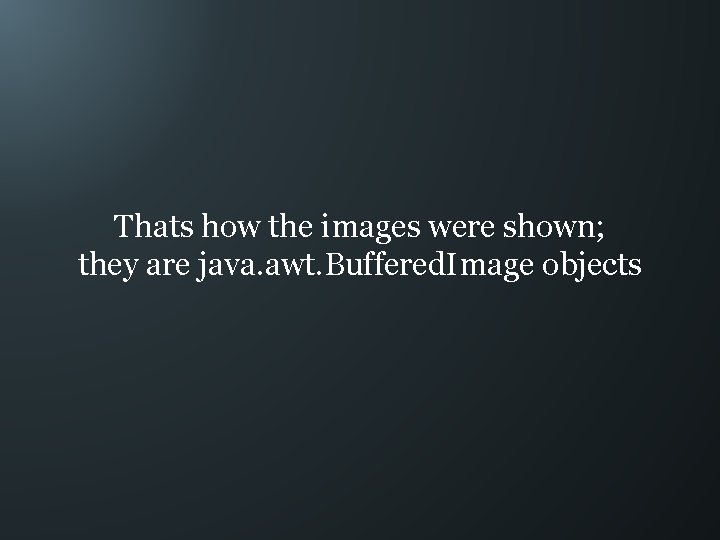 Thats how the images were shown; they are java. awt. Buffered. Image objects 