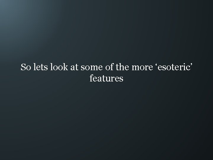 So lets look at some of the more ‘esoteric’ features 