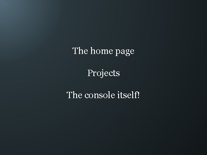 The home page Projects The console itself! 