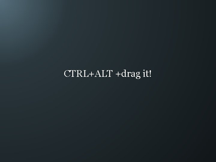 CTRL+ALT +drag it! 
