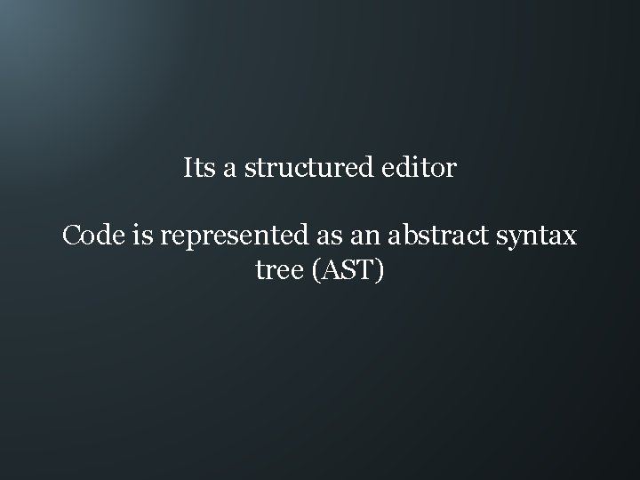 Its a structured editor Code is represented as an abstract syntax tree (AST) 